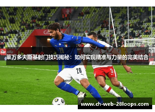 莱万多夫斯基射门技巧揭秘：如何实现精准与力量的完美结合