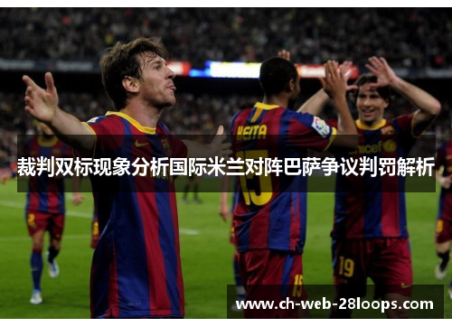 裁判双标现象分析国际米兰对阵巴萨争议判罚解析