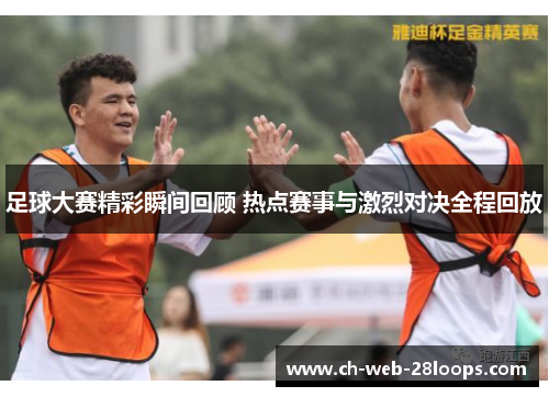 足球大赛精彩瞬间回顾 热点赛事与激烈对决全程回放