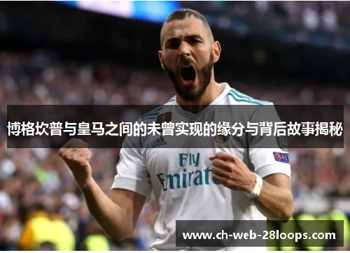 博格坎普与皇马之间的未曾实现的缘分与背后故事揭秘