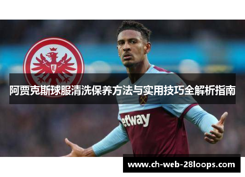 阿贾克斯球服清洗保养方法与实用技巧全解析指南