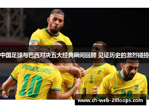 中国足球与巴西对决五大经典瞬间回顾 见证历史的激烈碰撞