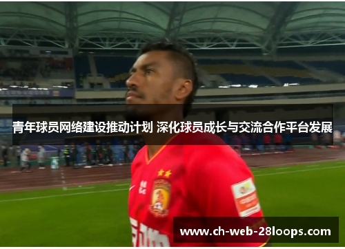 青年球员网络建设推动计划 深化球员成长与交流合作平台发展