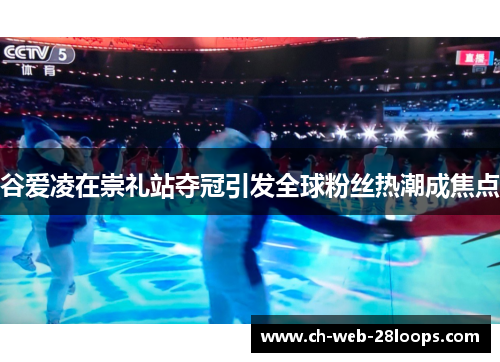 谷爱凌在崇礼站夺冠引发全球粉丝热潮成焦点