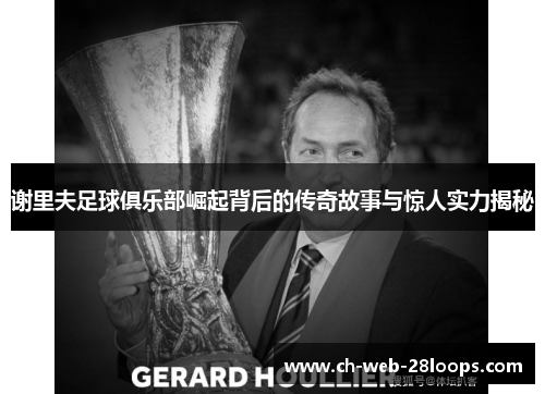 谢里夫足球俱乐部崛起背后的传奇故事与惊人实力揭秘