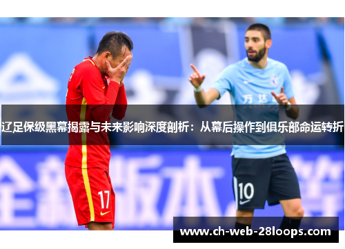 辽足保级黑幕揭露与未来影响深度剖析：从幕后操作到俱乐部命运转折