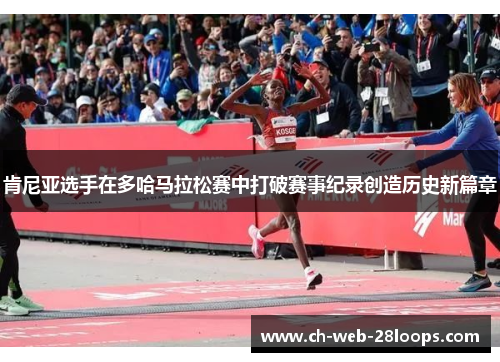 肯尼亚选手在多哈马拉松赛中打破赛事纪录创造历史新篇章 肯尼亚选手在多哈马拉松赛中打破赛事纪录创造历史新篇章