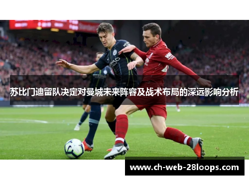 苏比门迪留队决定对曼城未来阵容及战术布局的深远影响分析