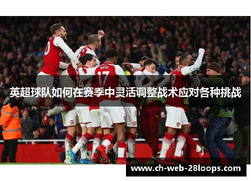 英超球队如何在赛季中灵活调整战术应对各种挑战 英超球队如何在赛季中灵活调整战术应对各种挑战