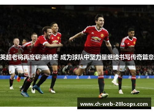 英超老将再度崭露锋芒 成为球队中坚力量继续书写传奇篇章 英超老将再度崭露锋芒 成为球队中坚力量继续书写传奇篇章