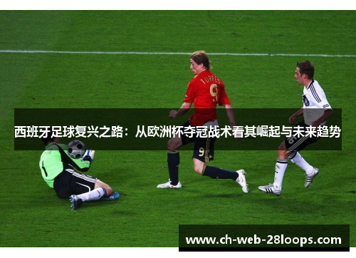 西班牙足球复兴之路：从欧洲杯夺冠战术看其崛起与未来趋势