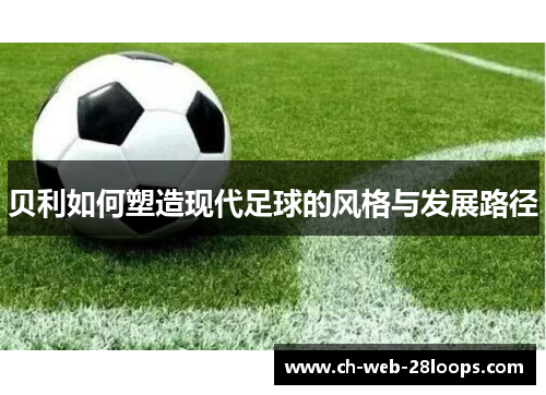 贝利如何塑造现代足球的风格与发展路径