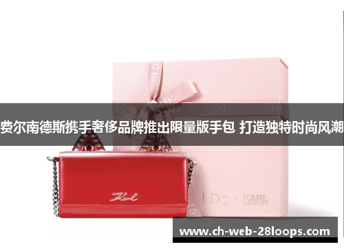 费尔南德斯携手奢侈品牌推出限量版手包 打造独特时尚风潮