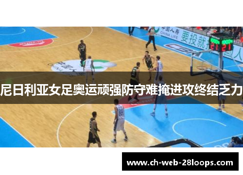 尼日利亚女足奥运顽强防守难掩进攻终结乏力 尼日利亚女足奥运顽强防守难掩进攻终结乏力