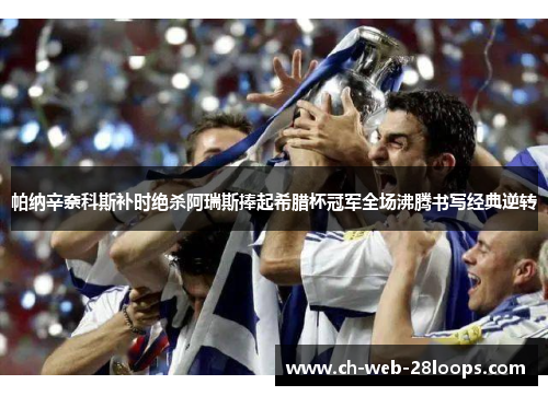 帕纳辛奈科斯补时绝杀阿瑞斯捧起希腊杯冠军全场沸腾书写经典逆转