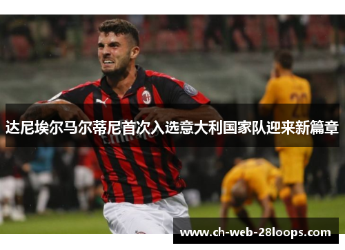 达尼埃尔马尔蒂尼首次入选意大利国家队迎来新篇章
