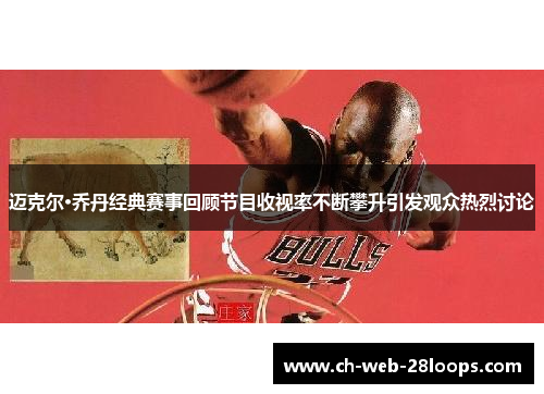 迈克尔·乔丹经典赛事回顾节目收视率不断攀升引发观众热烈讨论