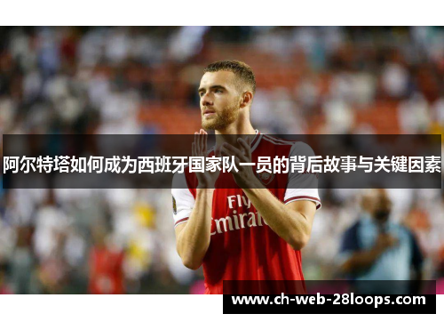 阿尔特塔如何成为西班牙国家队一员的背后故事与关键因素