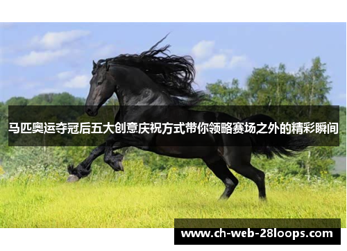 马匹奥运夺冠后五大创意庆祝方式带你领略赛场之外的精彩瞬间