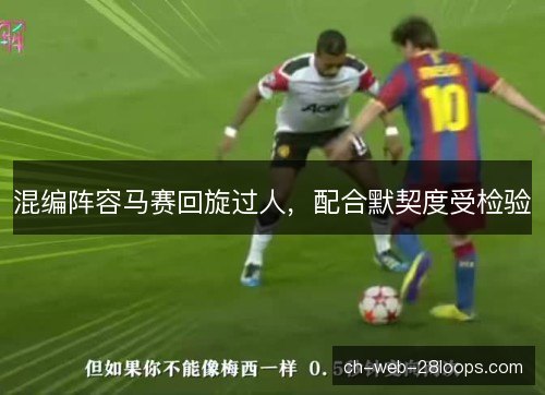 混编阵容马赛回旋过人,配合默契度受检验 混编阵容马赛回旋过人,配合默契度受检验