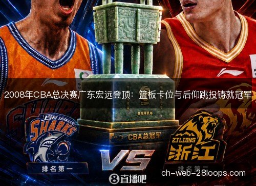 2008年CBA总决赛广东宏远登顶：篮板卡位与后仰跳投铸就冠军